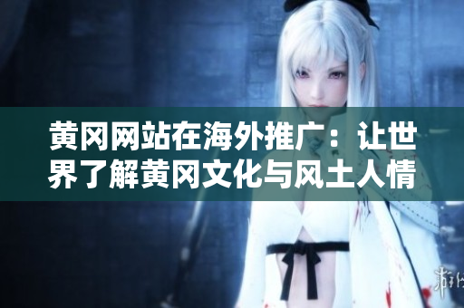 黄冈网站在海外推广：让世界了解黄冈文化与风土人情