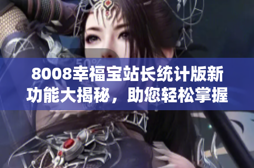 8008幸福宝站长统计版新功能大揭秘，助您轻松掌握站点数据