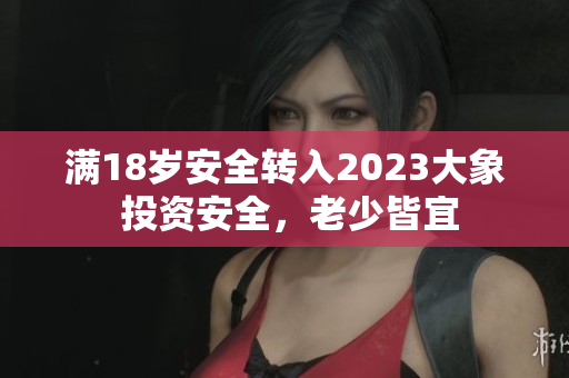 满18岁安全转入2023大象 投资安全，老少皆宜