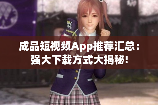 成品短视频App推荐汇总：强大下载方式大揭秘!