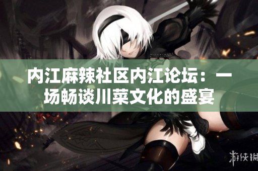 内江麻辣社区内江论坛：一场畅谈川菜文化的盛宴