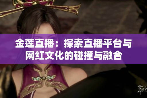 金莲直播：探索直播平台与网红文化的碰撞与融合