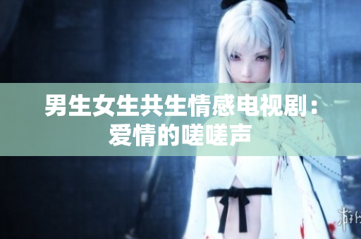 男生女生共生情感电视剧：爱情的嗟嗟声