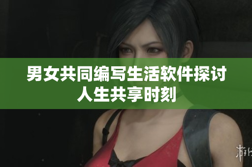 男女共同编写生活软件探讨人生共享时刻