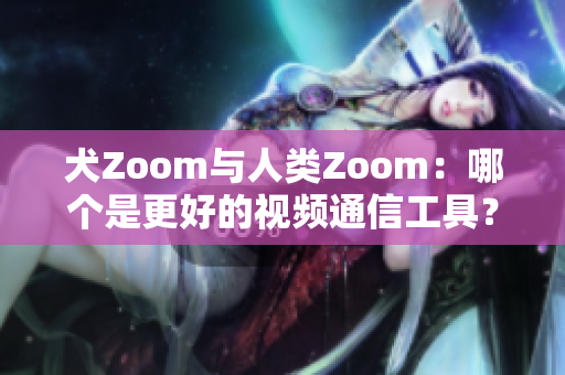 犬Zoom与人类Zoom：哪个是更好的视频通信工具？