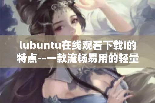 lubuntu在线观看下载i的特点--一款流畅易用的轻量级Linux操作系统