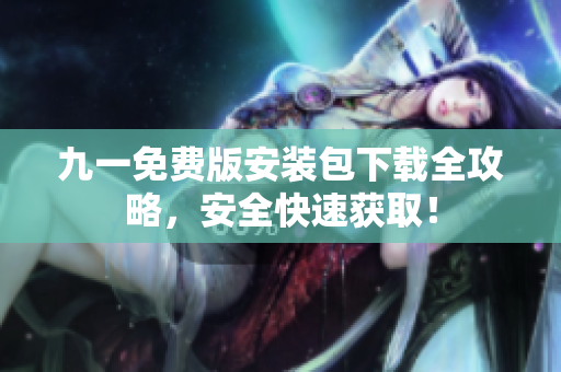 九一免费版安装包下载全攻略，安全快速获取！