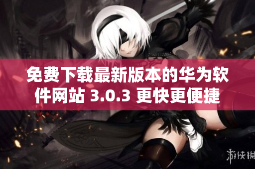 免费下载最新版本的华为软件网站 3.0.3 更快更便捷
