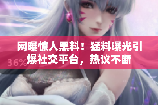 网曝惊人黑料！猛料曝光引爆社交平台，热议不断