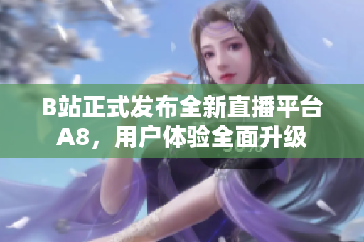 B站正式发布全新直播平台A8，用户体验全面升级