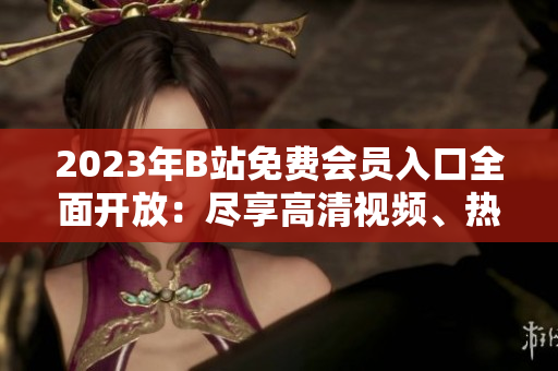 2023年B站免费会员入口全面开放：尽享高清视频、热门番剧、精彩直播活动