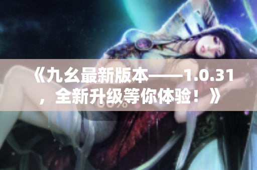 《九幺最新版本——1.0.31，全新升级等你体验！》