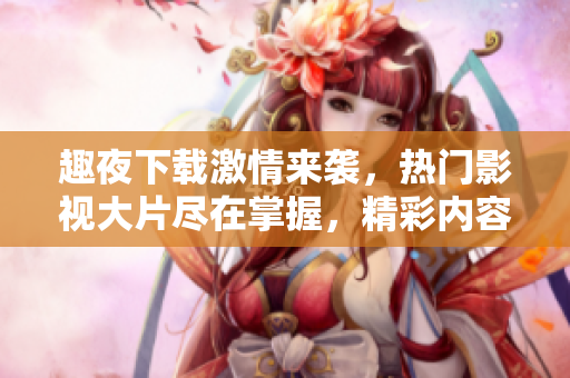 趣夜下载激情来袭，热门影视大片尽在掌握，精彩内容应有尽有