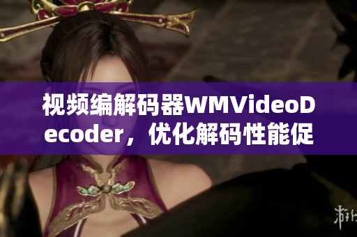 视频编解码器WMVideoDecoder，优化解码性能促进高清视频流畅播放
