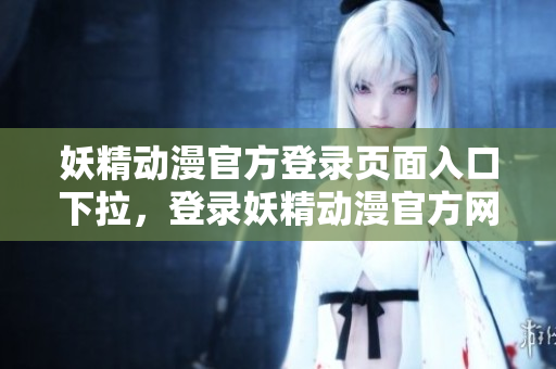 妖精动漫官方登录页面入口下拉，登录妖精动漫官方网站的方法介绍
