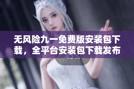 无风险九一免费版安装包下载，全平台安装包下载发布