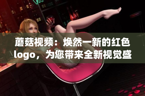 蘑菇视频：焕然一新的红色logo，为您带来全新视觉盛宴