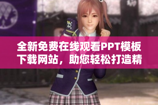 全新免费在线观看PPT模板下载网站，助您轻松打造精美成品PPT
