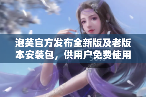 泡芙官方发布全新版及老版本安装包，供用户免费使用