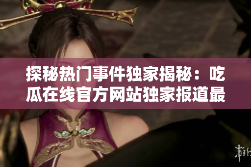 探秘热门事件独家揭秘：吃瓜在线官方网站独家报道最新资讯