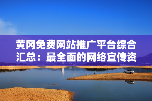 黄冈免费网站推广平台综合汇总：最全面的网络宣传资源整合，助您快速提升知名度和影响力