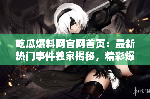 吃瓜爆料网官网首页：最新热门事件独家揭秘，精彩爆料等你来！