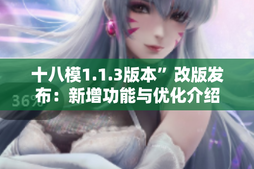 十八模1.1.3版本”改版发布：新增功能与优化介绍