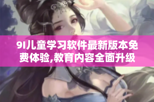 9I儿童学习软件最新版本免费体验,教育内容全面升级!
