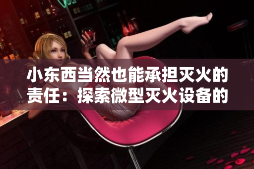 小东西当然也能承担灭火的责任：探索微型灭火设备的惊人效能