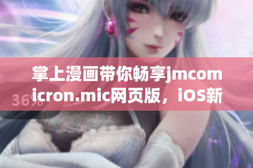 掌上漫画带你畅享jmcomicron.mic网页版，iOS新入口即将上线 