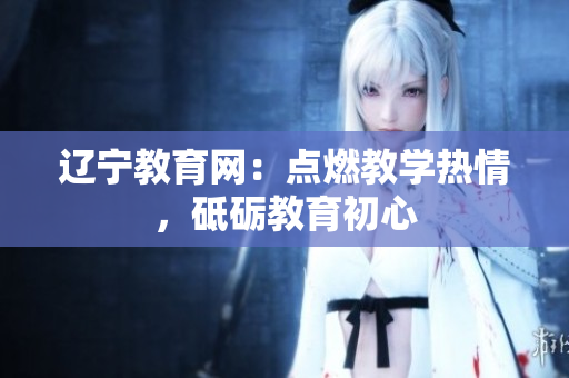 辽宁教育网：点燃教学热情，砥砺教育初心