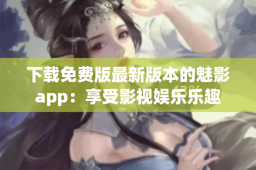 下载免费版最新版本的魅影app：享受影视娱乐乐趣