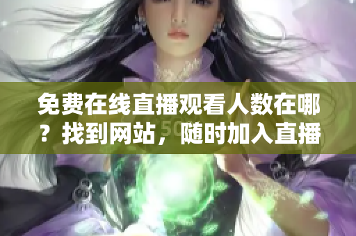 免费在线直播观看人数在哪？找到网站，随时加入直播