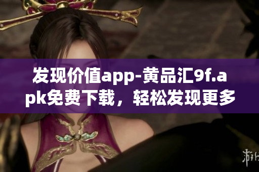 发现价值app-黄品汇9f.apk免费下载，轻松发现更多实用内容