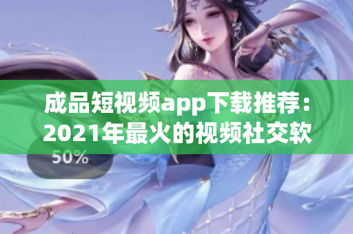 成品短视频app下载推荐：2021年最火的视频社交软件大盘点