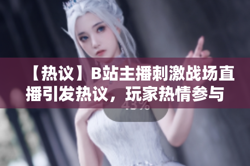 【热议】B站主播刺激战场直播引发热议，玩家热情参与直播互动
