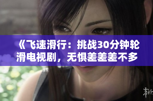 《飞速滑行：挑战30分钟轮滑电视剧，无惧差差差不多挑战》