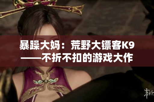暴躁大妈：荒野大镖客K9——不折不扣的游戏大作