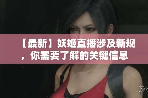 【最新】妖姬直播涉及新规，你需要了解的关键信息