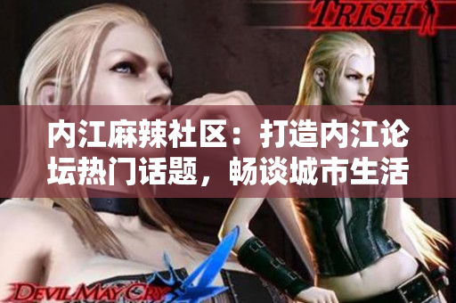内江麻辣社区：打造内江论坛热门话题，畅谈城市生活种种