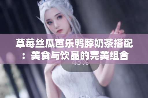 草莓丝瓜芭乐鸭脖奶茶搭配：美食与饮品的完美组合