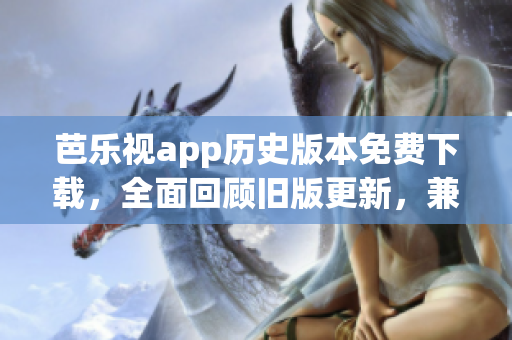 芭乐视app历史版本免费下载，全面回顾旧版更新，兼具免费资源推荐