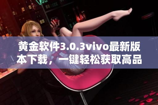黄金软件3.0.3vivo最新版本下载，一键轻松获取高品质应用