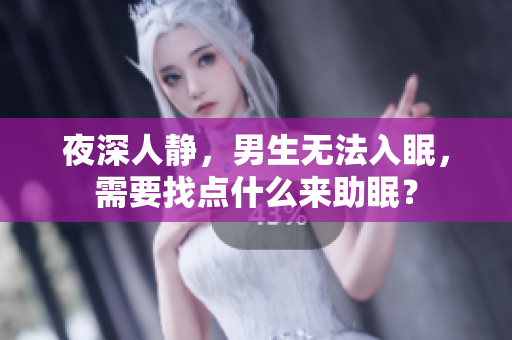 夜深人静，男生无法入眠，需要找点什么来助眠？