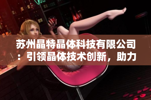 苏州晶特晶体科技有限公司：引领晶体技术创新，助力科技产业发展