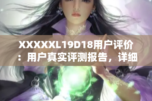 XXXXXL19D18用户评价：用户真实评测报告，详细解读手机性能、拍照、续航等方面