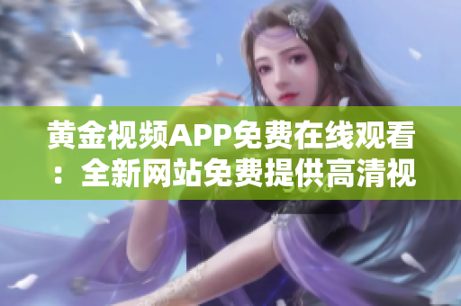黄金视频APP免费在线观看：全新网站免费提供高清视频资源