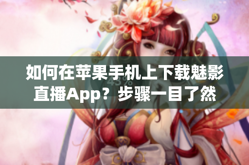 如何在苹果手机上下载魅影直播App？步骤一目了然