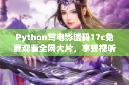 Python写电影源码17c免费观看全网大片，享受视听盛宴