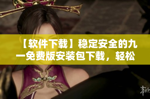 【软件下载】稳定安全的九一免费版安装包下载，轻松获取最新版本！